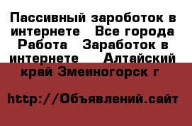 Пассивный зароботок в интернете - Все города Работа » Заработок в интернете   . Алтайский край,Змеиногорск г.